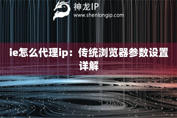 ie怎么代理ip：传统浏览器参数设置详解