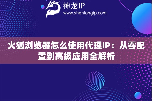 火狐浏览器怎么使用代理IP：从零配置到高级应用全解析