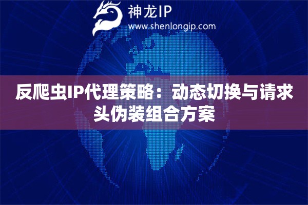反爬虫IP代理策略：动态切换与请求头伪装组合方案