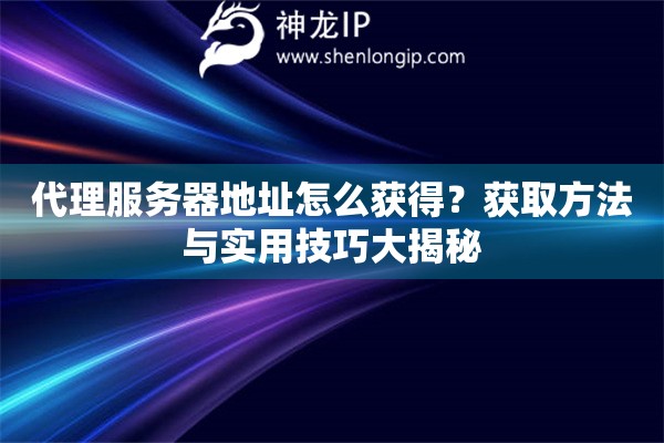代理服务器地址怎么获得？获取方法与实用技巧大揭秘
