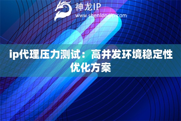 ip代理压力测试：高并发环境稳定性优化方案