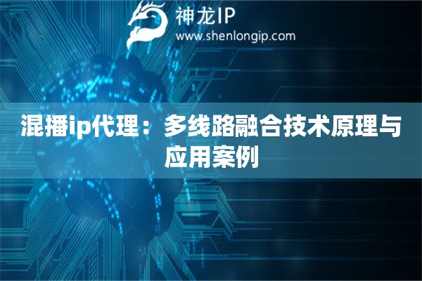 混播ip代理：多线路融合技术原理与应用案例