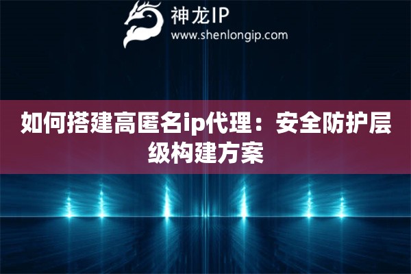 如何搭建高匿名ip代理：安全防护层级构建方案