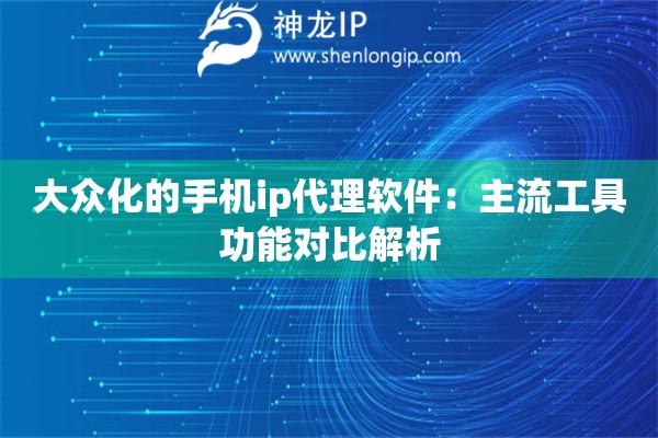 大众化的手机ip代理软件：主流工具功能对比解析