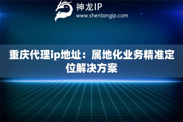重庆代理ip地址：属地化业务精准定位解决方案