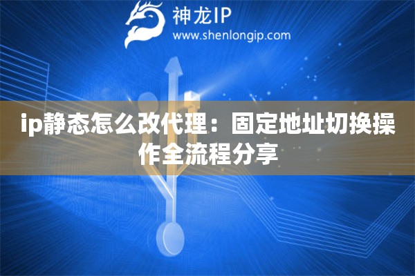 ip静态怎么改代理：固定地址切换操作全流程分享