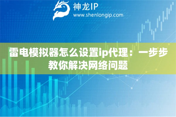雷电模拟器怎么设置ip代理：一步步教你解决网络问题