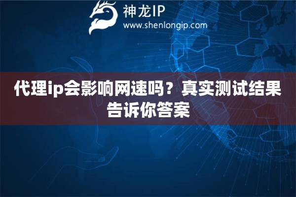 代理ip会影响网速吗？真实测试结果告诉你答案