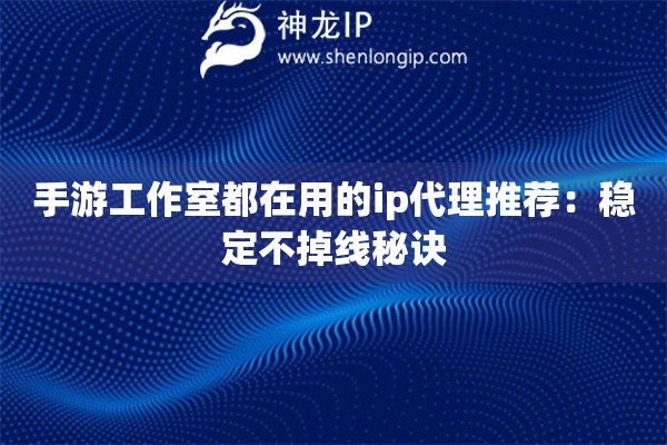 手游工作室都在用的ip代理推荐：稳定不掉线秘诀