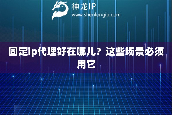 固定ip代理好在哪儿？这些场景必须用它