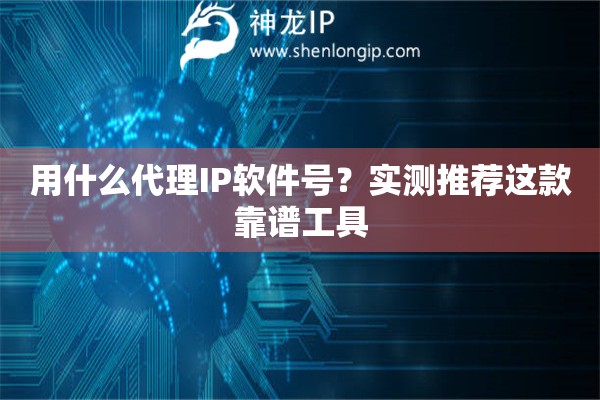 用什么代理IP软件号？实测推荐这款靠谱工具