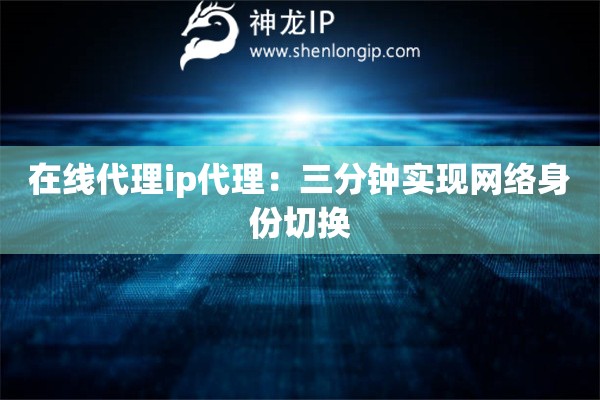 在线代理ip代理：三分钟实现网络身份切换
