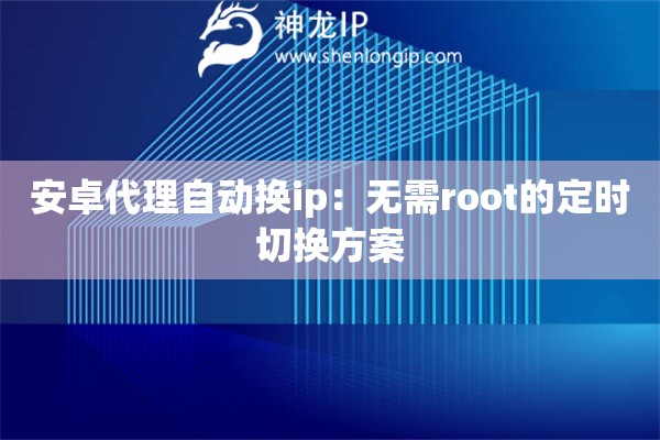 安卓代理自动换ip：无需root的定时切换方案