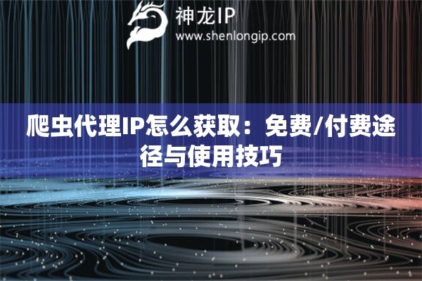 爬虫代理IP怎么获取：免费/付费途径与使用技巧