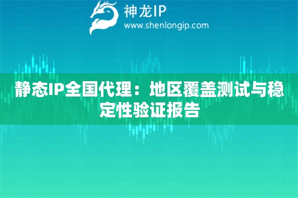 静态IP全国代理：地区覆盖测试与稳定性验证报告