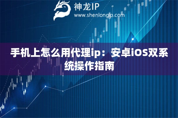 手机上怎么用代理ip：安卓iOS双系统操作指南