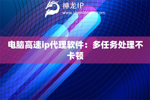 电脑高速ip代理软件：多任务处理不卡顿