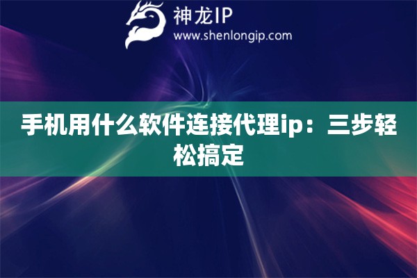 手机用什么软件连接代理ip：三步轻松搞定