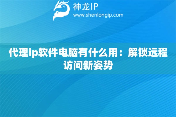 代理ip软件电脑有什么用：解锁远程访问新姿势
