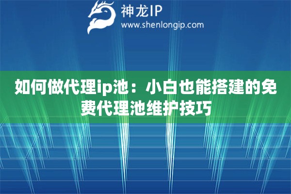 如何做代理ip池：小白也能搭建的免费代理池维护技巧
