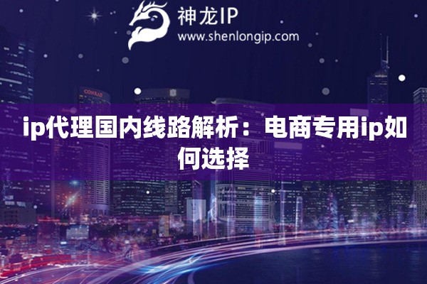 ip代理国内线路解析：电商专用ip如何选择