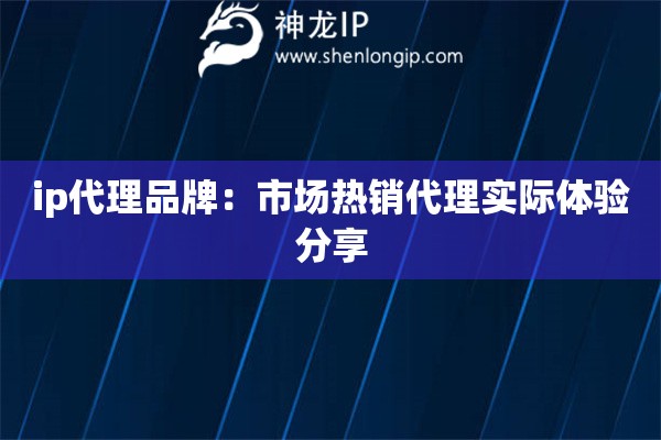 ip代理品牌：市场热销代理实际体验分享