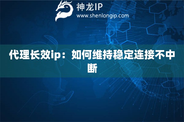 代理长效ip：如何维持稳定连接不中断