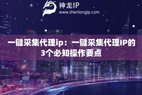 一键采集代理ip：一键采集代理IP的3个必知操作要点