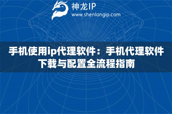 手机使用ip代理软件：手机代理软件下载与配置全流程指南