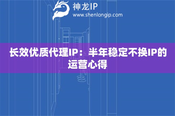 长效优质代理IP：半年稳定不换IP的运营心得