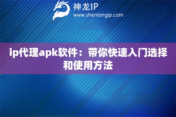 ip代理apk软件：带你快速入门选择和使用方法