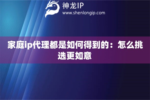 家庭ip代理都是如何得到的：怎么挑选更如意