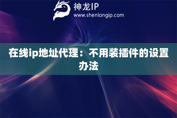 在线ip地址代理：不用装插件的设置办法