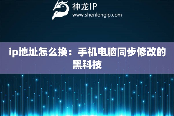 ip地址怎么换：手机电脑同步修改的黑科技