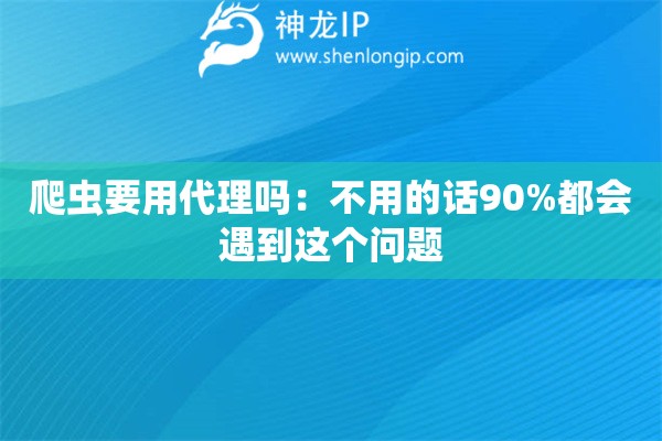 爬虫要用代理吗：不用的话90%都会遇到这个问题