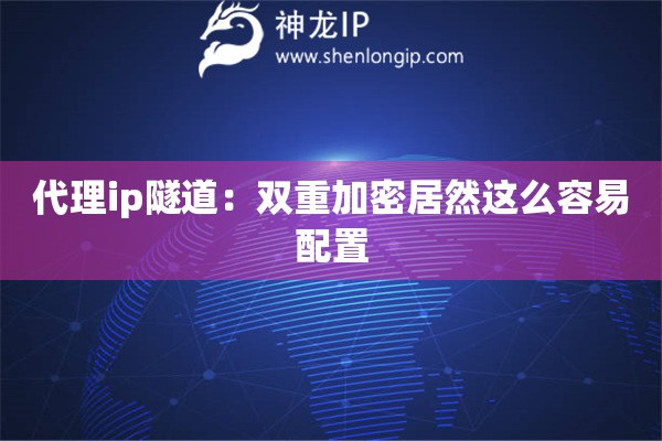 代理ip隧道：双重加密居然这么容易配置