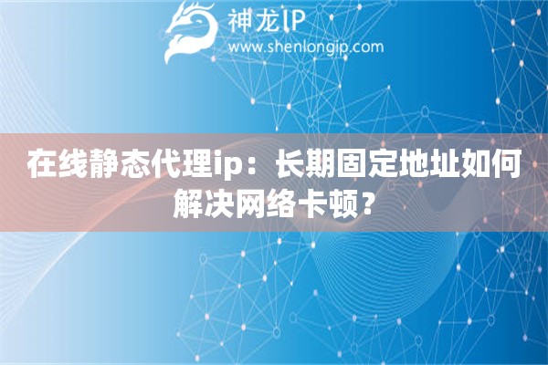 在线静态代理ip：长期固定地址如何解决网络卡顿？