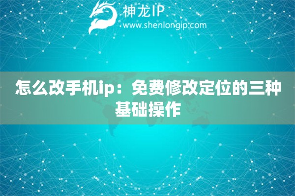 怎么改手机ip：免费修改定位的三种基础操作