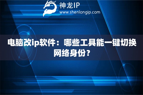 电脑改ip软件：哪些工具能一键切换网络身份？