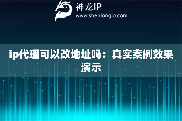 ip代理可以改地址吗：真实案例效果演示