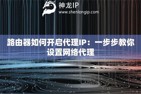 路由器如何开启代理IP：一步步教你设置网络代理