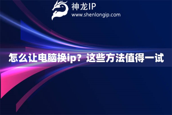 怎么让电脑换ip？这些方法值得一试