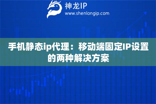 手机静态ip代理：移动端固定IP设置的两种解决方案