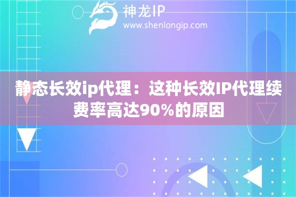 静态长效ip代理：这种长效IP代理续费率高达90%的原因
