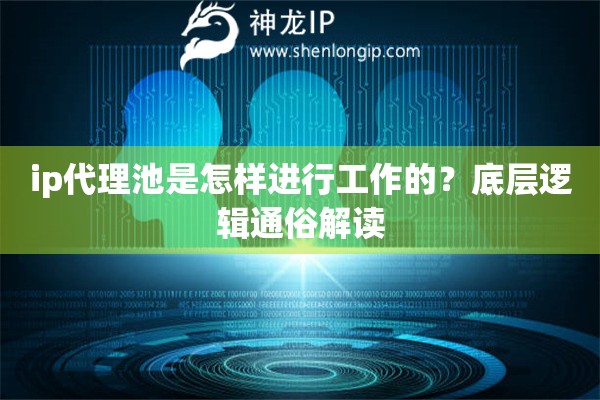 ip代理池是怎样进行工作的？底层逻辑通俗解读