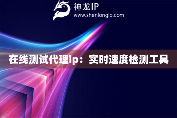 在线测试代理ip：实时速度检测工具