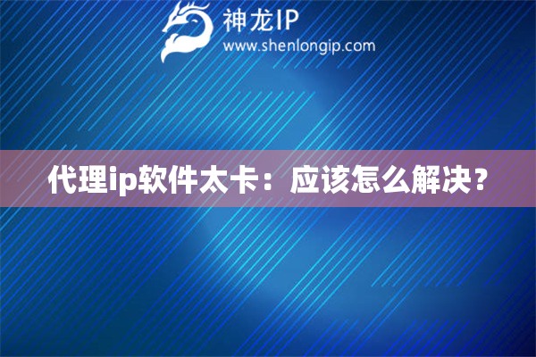 代理ip软件太卡：应该怎么解决？