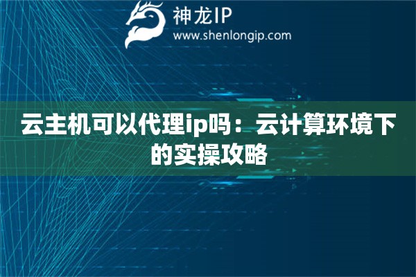 云主机可以代理ip吗：云计算环境下的实操攻略