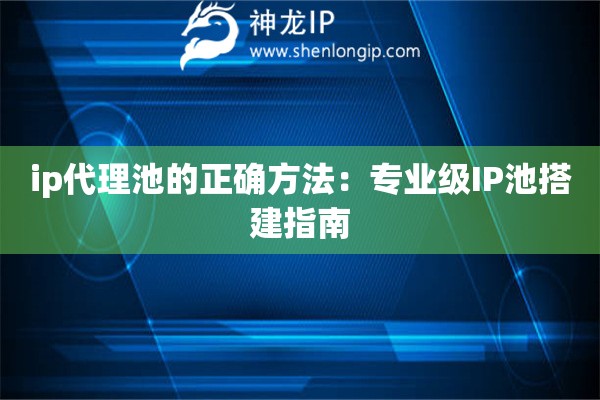 ip代理池的正确方法：专业级IP池搭建指南
