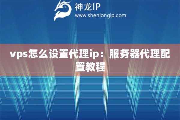 vps怎么设置代理ip：服务器代理配置教程